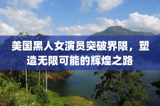 美國(guó)黑人女演員突破界限，塑造無限可能的輝煌之路