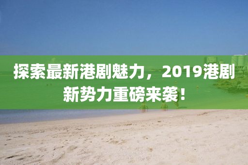 探索最新港劇魅力，2019港劇新勢力重磅來襲！