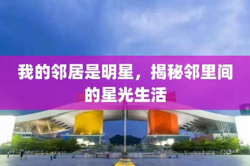 我的鄰居是明星，揭秘鄰里間的星光生活
