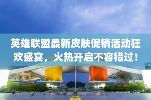英雄聯(lián)盟最新皮膚促銷活動(dòng)狂歡盛宴，火熱開(kāi)啟不容錯(cuò)過(guò)！