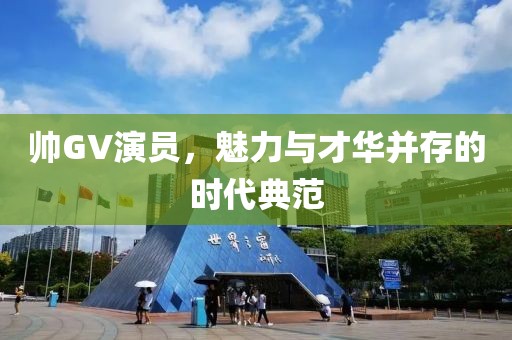 帥GV演員，魅力與才華并存的時(shí)代典范