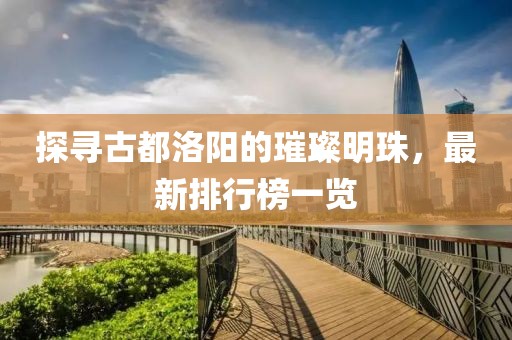 探尋古都洛陽的璀璨明珠，最新排行榜一覽