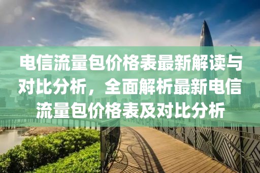 電信流量包價格表最新解讀與對比分析，全面解析最新電信流量包價格表及對比分析
