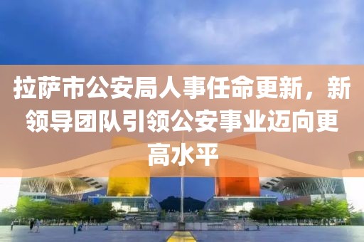 拉薩市公安局人事任命更新，新領(lǐng)導(dǎo)團(tuán)隊(duì)引領(lǐng)公安事業(yè)邁向更高水平