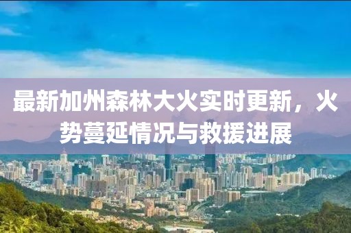 最新加州森林大火實(shí)時(shí)更新，火勢(shì)蔓延情況與救援進(jìn)展
