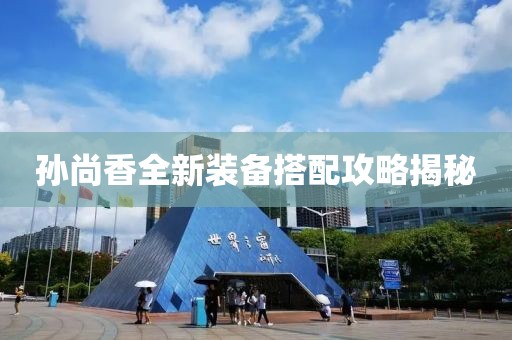 孫尚香全新裝備搭配攻略揭秘