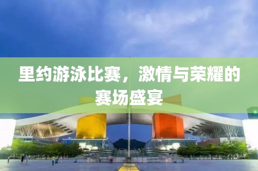 里約游泳比賽，激情與榮耀的賽場盛宴