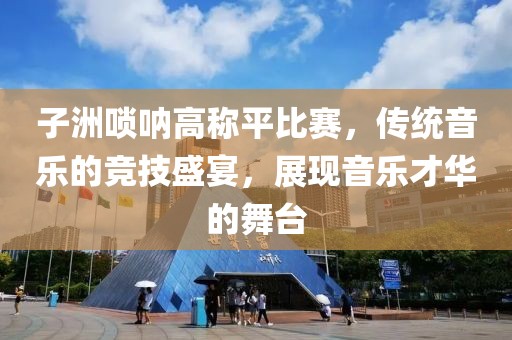 子洲嗩吶高稱平比賽，傳統(tǒng)音樂的競技盛宴，展現(xiàn)音樂才華的舞臺