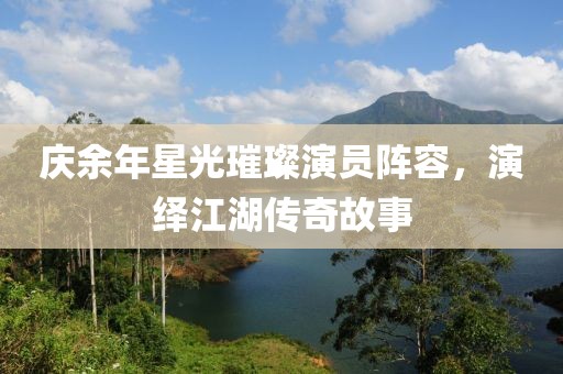 慶余年星光璀璨演員陣容，演繹江湖傳奇故事