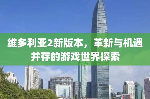 維多利亞2新版本，革新與機遇并存的游戲世界探索
