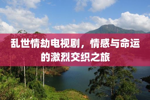 亂世情劫電視劇，情感與命運的激烈交織之旅
