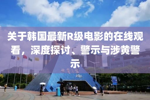 關(guān)于韓國最新R級電影的在線觀看，深度探討、警示與涉黃警示