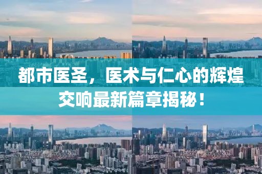 都市醫(yī)圣，醫(yī)術(shù)與仁心的輝煌交響最新篇章揭秘！
