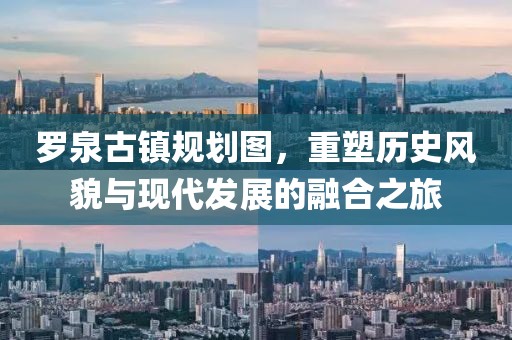 羅泉古鎮(zhèn)規(guī)劃圖，重塑歷史風(fēng)貌與現(xiàn)代發(fā)展的融合之旅