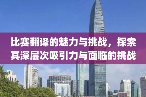 比賽翻譯的魅力與挑戰(zhàn)，探索其深層次吸引力與面臨的挑戰(zhàn)