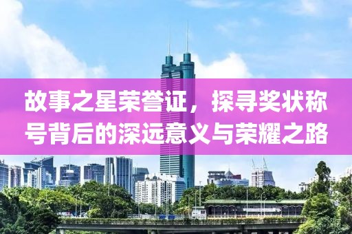 故事之星榮譽(yù)證，探尋獎狀稱號背后的深遠(yuǎn)意義與榮耀之路