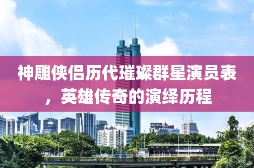 神雕俠侶歷代璀璨群星演員表，英雄傳奇的演繹歷程
