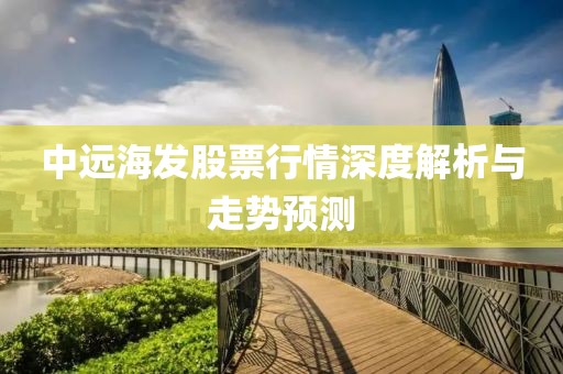 中遠海發(fā)股票行情深度解析與走勢預測