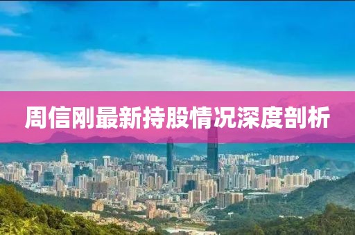 周信剛最新持股情況深度剖析