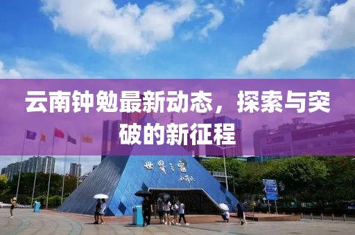 云南鐘勉最新動態(tài)，探索與突破的新征程