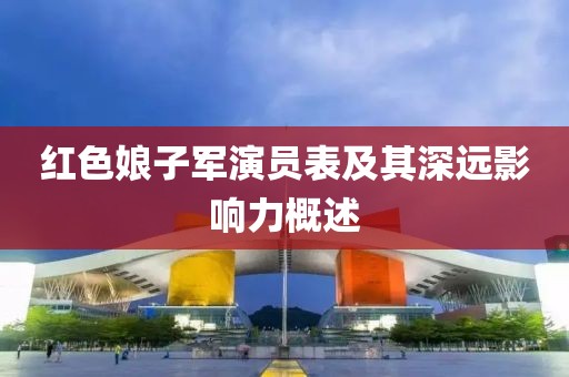 紅色娘子軍演員表及其深遠影響力概述