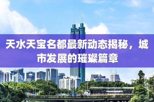 天水天寶名都最新動態(tài)揭秘，城市發(fā)展的璀璨篇章