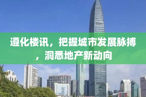 遵化樓訊，把握城市發(fā)展脈搏，洞悉地產新動向