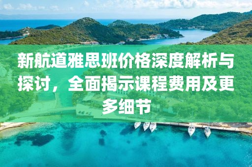 新航道雅思班價格深度解析與探討，全面揭示課程費用及更多細節(jié)