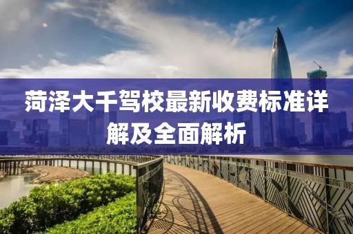 菏澤大千駕校最新收費標(biāo)準(zhǔn)詳解及全面解析