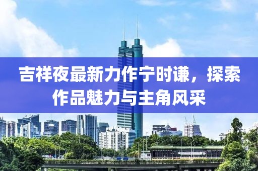 吉祥夜最新力作寧時謙，探索作品魅力與主角風(fēng)采
