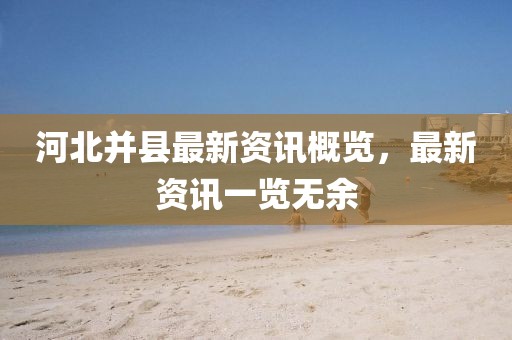 河北并縣最新資訊概覽，最新資訊一覽無余