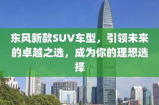 東風(fēng)新款SUV車型，引領(lǐng)未來的卓越之選，成為你的理想選擇