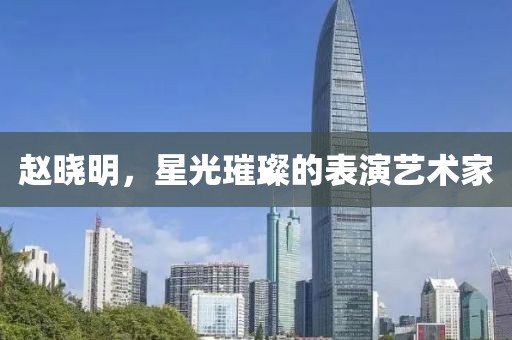 趙曉明，星光璀璨的表演藝術家