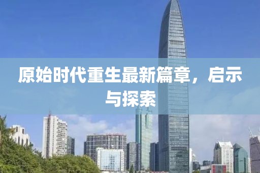 原始時代重生最新篇章，啟示與探索