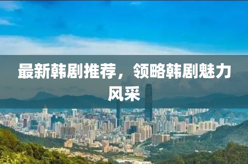 最新韓劇推薦，領(lǐng)略韓劇魅力風(fēng)采
