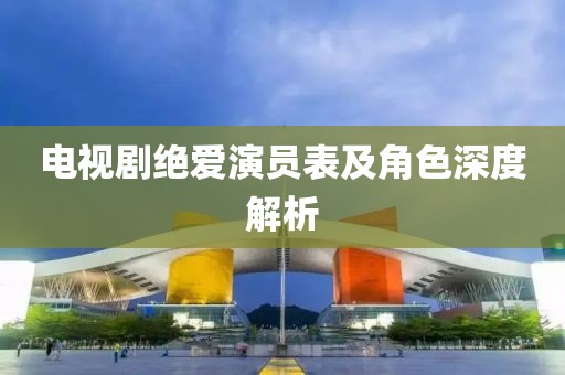 電視劇絕愛演員表及角色深度解析