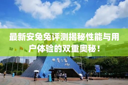 最新安兔兔評測揭秘性能與用戶體驗的雙重奧秘！