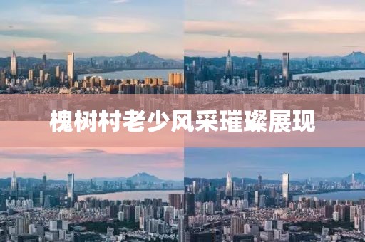 槐樹村老少風(fēng)采璀璨展現(xiàn)