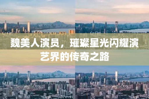 魏美人演員，璀璨星光閃耀演藝界的傳奇之路