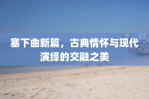 塞下曲新篇，古典情懷與現(xiàn)代演繹的交融之美
