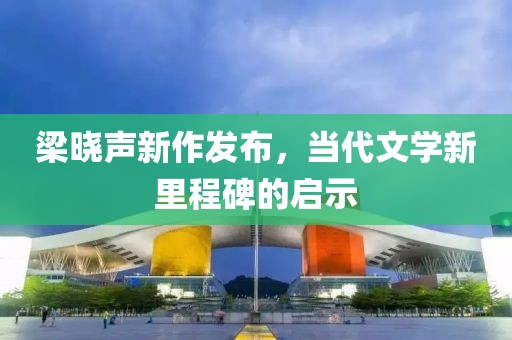 梁曉聲新作發(fā)布，當(dāng)代文學(xué)新里程碑的啟示