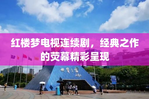紅樓夢電視連續(xù)劇，經(jīng)典之作的熒幕精彩呈現(xiàn)
