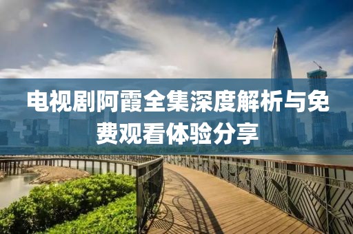 電視劇阿霞全集深度解析與免費觀看體驗分享