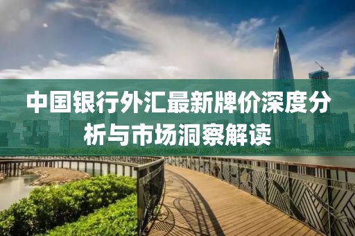 中國(guó)銀行外匯最新牌價(jià)深度分析與市場(chǎng)洞察解讀