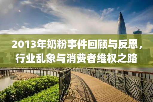 2013年奶粉事件回顧與反思，行業(yè)亂象與消費者維權(quán)之路