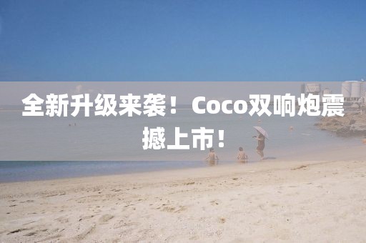 全新升級(jí)來(lái)襲！Coco雙響炮震撼上市！