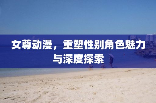 女尊動(dòng)漫，重塑性別角色魅力與深度探索
