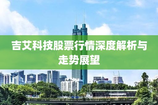 吉艾科技股票行情深度解析與走勢(shì)展望
