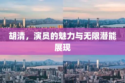 胡清，演員的魅力與無限潛能展現(xiàn)