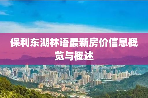 保利東湖林語最新房價(jià)信息概覽與概述